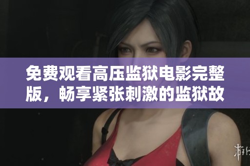 免费观看高压监狱电影完整版，畅享紧张刺激的监狱故事