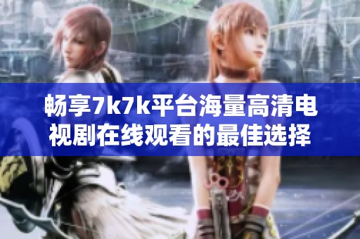 畅享7k7k平台海量高清电视剧在线观看的最佳选择