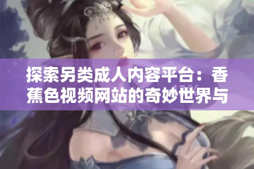 探索另类成人内容平台：香蕉色视频网站的奇妙世界与影像魅力