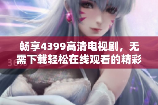 畅享4399高清电视剧，无需下载轻松在线观看的精彩内容