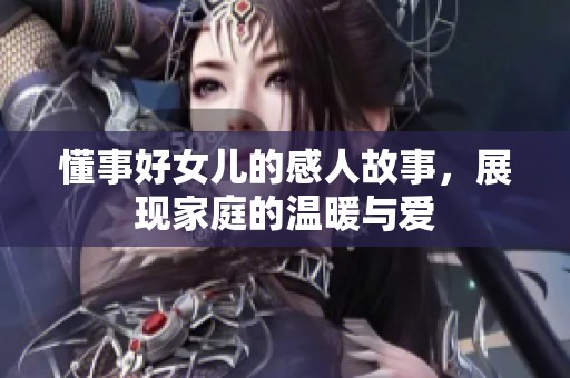 懂事好女儿的感人故事，展现家庭的温暖与爱