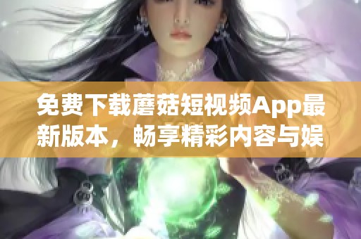免费下载蘑菇短视频App最新版本，畅享精彩内容与娱乐体验