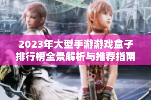 2023年大型手游游戏盒子排行榜全景解析与推荐指南
