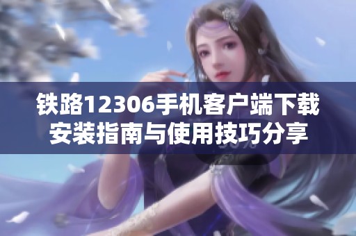 铁路12306手机客户端下载安装指南与使用技巧分享