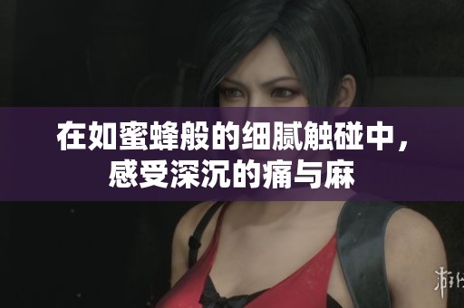 在如蜜蜂般的细腻触碰中，感受深沉的痛与麻