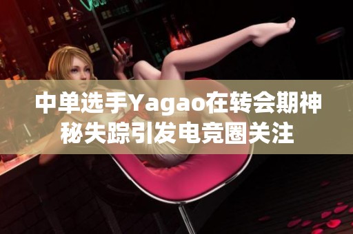 中单选手Yagao在转会期神秘失踪引发电竞圈关注