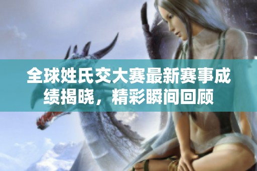 全球姓氏交大赛最新赛事成绩揭晓，精彩瞬间回顾