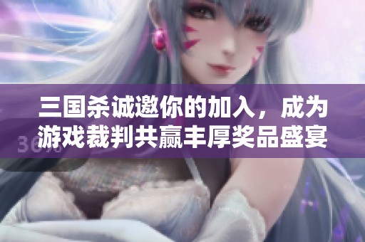 三国杀诚邀你的加入，成为游戏裁判共赢丰厚奖品盛宴！