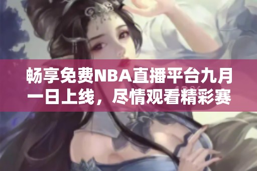 畅享免费NBA直播平台九月一日上线，尽情观看精彩赛事