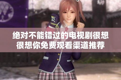 绝对不能错过的电视剧很想很想你免费观看渠道推荐