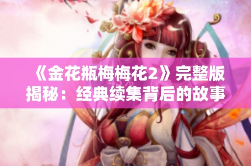 《金花瓶梅梅花2》完整版揭秘：经典续集背后的故事与魅力分析