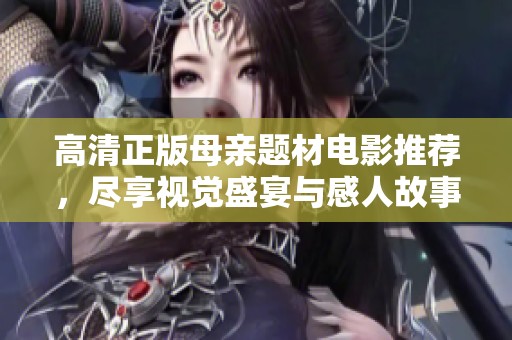 高清正版母亲题材电影推荐，尽享视觉盛宴与感人故事