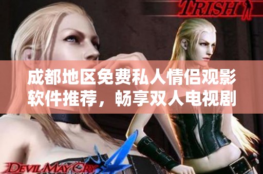 成都地区免费私人情侣观影软件推荐，畅享双人电视剧乐趣