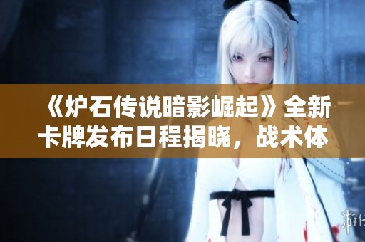 《炉石传说暗影崛起》全新卡牌发布日程揭晓，战术体系迎来重大变革