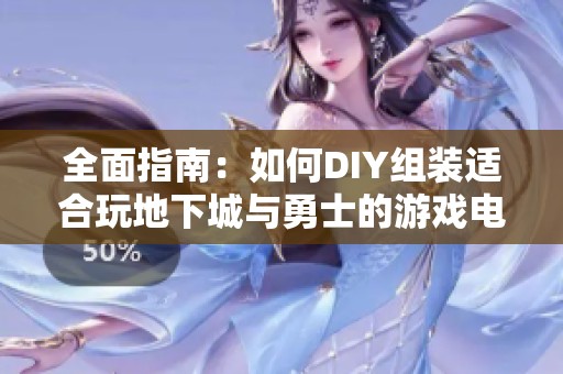 全面指南：如何DIY组装适合玩地下城与勇士的游戏电脑