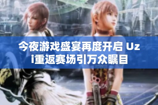今夜游戏盛宴再度开启 Uzi重返赛场引万众瞩目