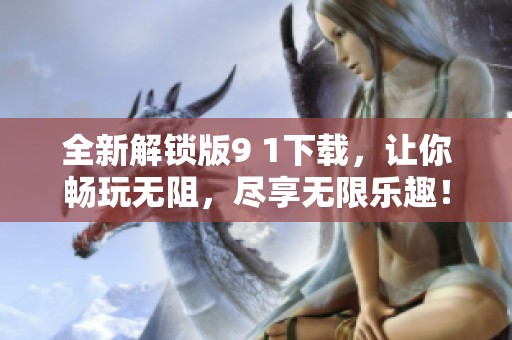 全新解锁版9 1下载，让你畅玩无阻，尽享无限乐趣！