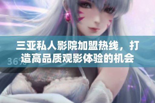 三亚私人影院加盟热线，打造高品质观影体验的机会