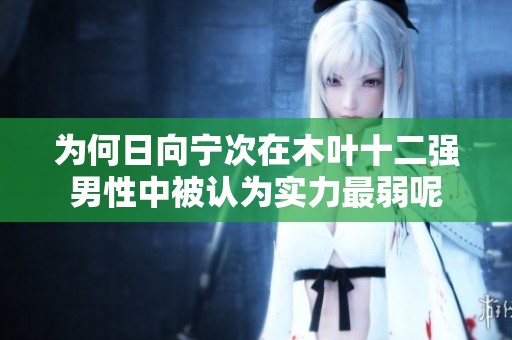 为何日向宁次在木叶十二强男性中被认为实力最弱呢