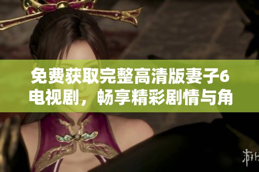 免费获取完整高清版妻子6电视剧，畅享精彩剧情与角色互动