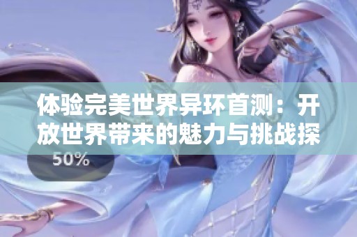 体验完美世界异环首测：开放世界带来的魅力与挑战探讨