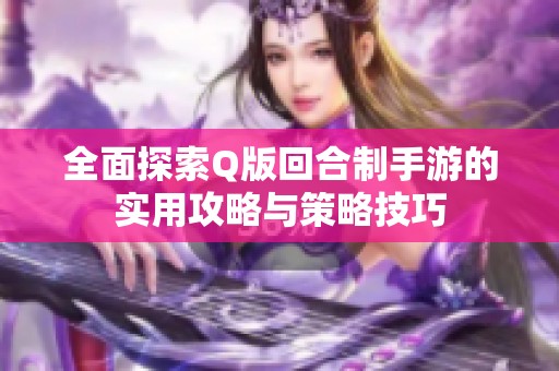 全面探索Q版回合制手游的实用攻略与策略技巧