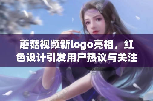 蘑菇视频新logo亮相，红色设计引发用户热议与关注