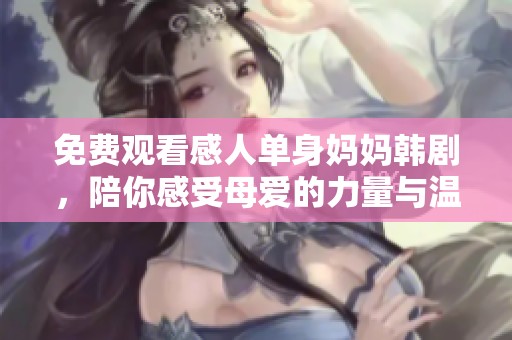 免费观看感人单身妈妈韩剧，陪你感受母爱的力量与温暖