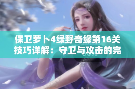 保卫萝卜4绿野奇缘第16关技巧详解：守卫与攻击的完美结合