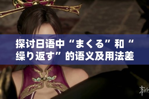 探讨日语中“まくる”和“缲り返す”的语义及用法差异