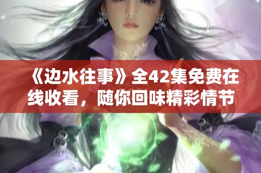 《边水往事》全42集免费在线收看，随你回味精彩情节