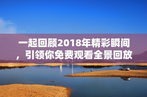 一起回顾2018年精彩瞬间，引领你免费观看全景回放