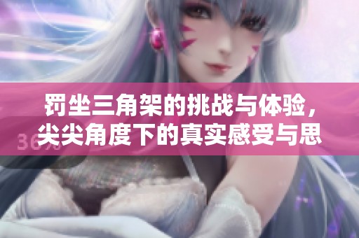 罚坐三角架的挑战与体验，尖尖角度下的真实感受与思考