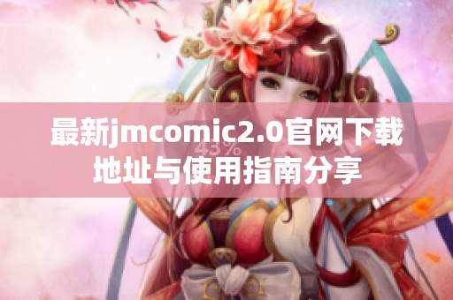 最新jmcomic2.0官网下载地址与使用指南分享