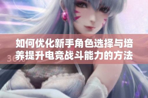 如何优化新手角色选择与培养提升电竞战斗能力的方法探讨