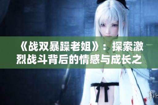 《战双暴躁老姐》：探索激烈战斗背后的情感与成长之路