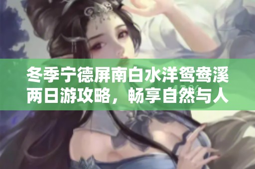冬季宁德屏南白水洋鸳鸯溪两日游攻略，畅享自然与人文之美