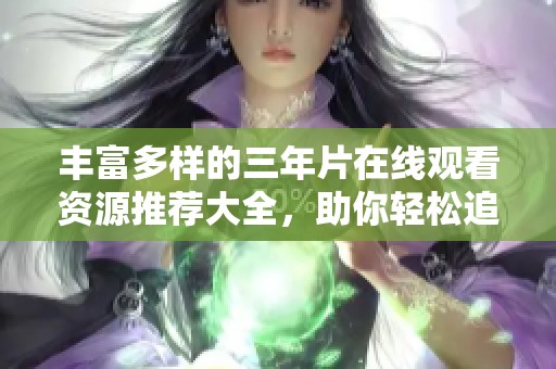 丰富多样的三年片在线观看资源推荐大全，助你轻松追剧