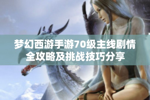 梦幻西游手游70级主线剧情全攻略及挑战技巧分享