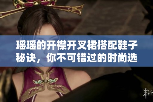 瑶瑶的开襟开叉裙搭配鞋子秘诀，你不可错过的时尚选择
