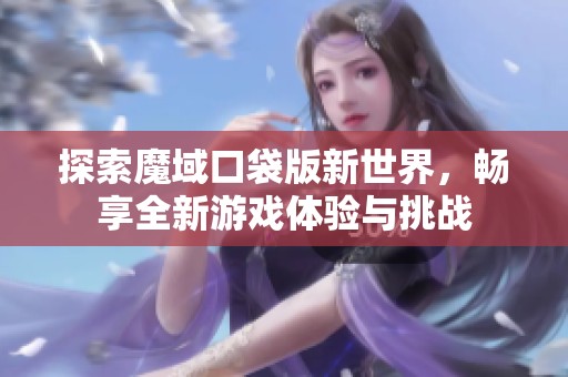 探索魔域口袋版新世界，畅享全新游戏体验与挑战