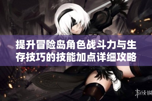 提升冒险岛角色战斗力与生存技巧的技能加点详细攻略