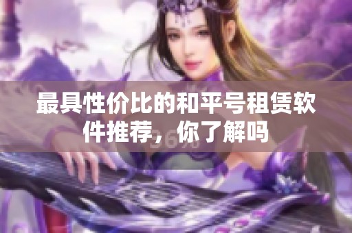 最具性价比的和平号租赁软件推荐，你了解吗