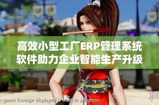 高效小型工厂ERP管理系统软件助力企业智能生产升级