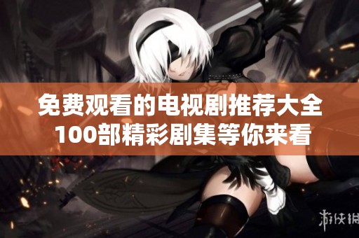 免费观看的电视剧推荐大全 100部精彩剧集等你来看