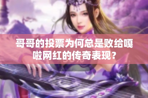 哥哥的投票为何总是败给嘎啦网红的传奇表现？