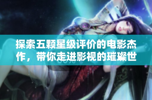 探索五颗星级评价的电影杰作，带你走进影视的璀璨世界