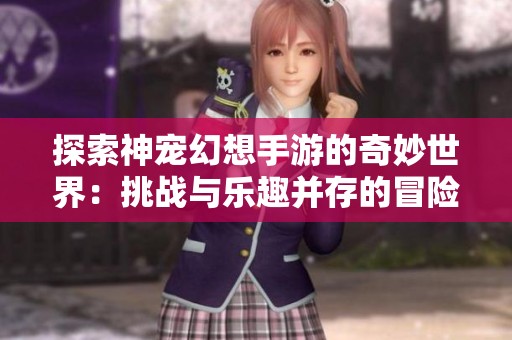 探索神宠幻想手游的奇妙世界：挑战与乐趣并存的冒险体验