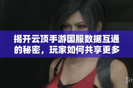 揭开云顶手游国服数据互通的秘密，玩家如何共享更多游戏乐趣？