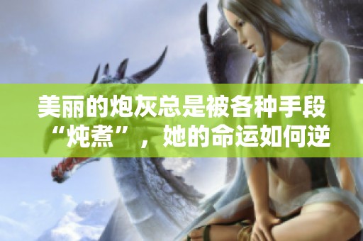 美丽的炮灰总是被各种手段“炖煮”，她的命运如何逆转